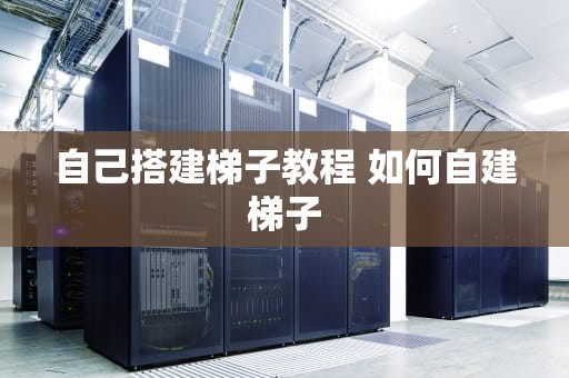 自己搭建梯子教程 如何自建梯子