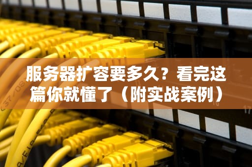 服务器扩容要多久？看完这篇你就懂了（附实战案例）