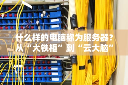 什么样的电脑称为服务器？从“大铁柜”到“云大脑”的进化史
