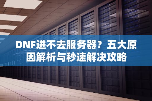 DNF进不去服务器？五大原因解析与秒速解决攻略