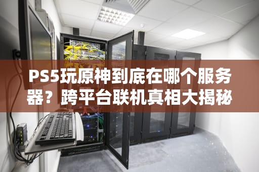 PS5玩原神到底在哪个服务器？跨平台联机真相大揭秘！