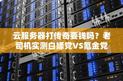 云服务器打传奇要钱吗？老司机实测白嫖党VS氪金党的终极对决！