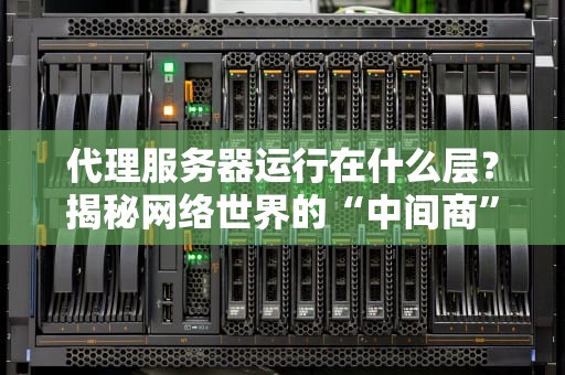 代理服务器运行在什么层？揭秘网络世界的“中间商”到底在哪层搞事情！