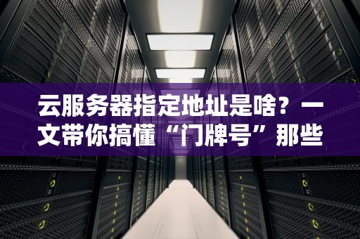 云服务器指定地址是啥？一文带你搞懂“门牌号”那些事儿！