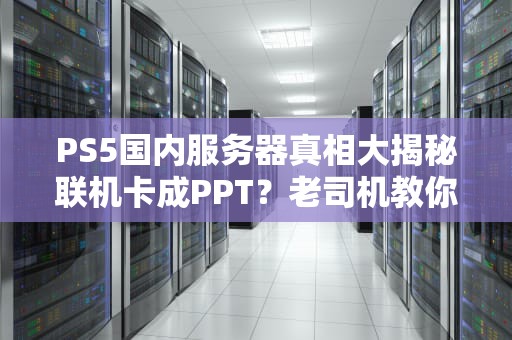 PS5国内服务器真相大揭秘联机卡成PPT？老司机教你科学“翻墙”攻略！