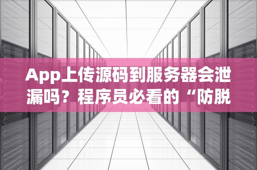 App上传源码到服务器会泄漏吗？程序员必看的“防脱发”指南！