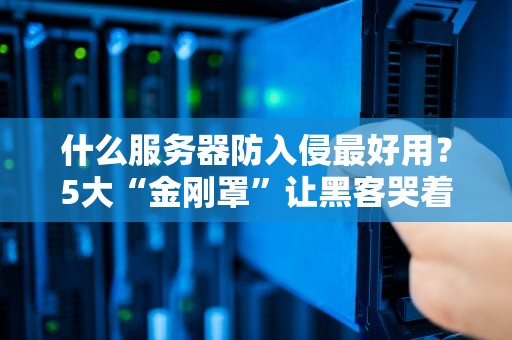 什么服务器防入侵最好用？5大“金刚罩”让黑客哭着回家！