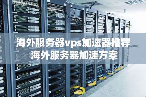 海外服务器vps加速器推荐 海外服务器加速方案