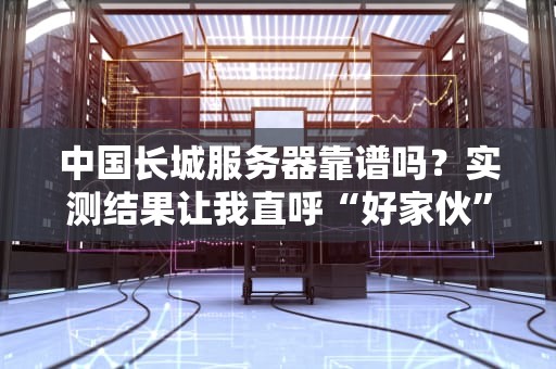 中国长城服务器靠谱吗？实测结果让我直呼“好家伙”！