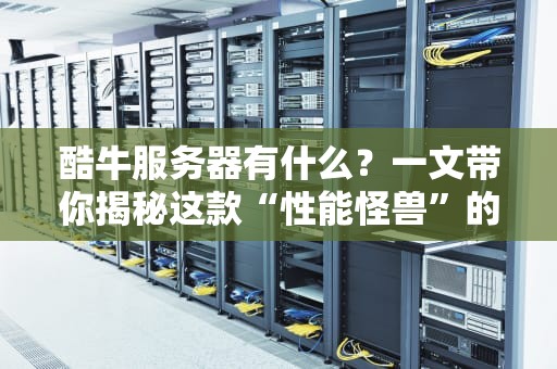 酷牛服务器有什么？一文带你揭秘这款“性能怪兽”的硬核配置！