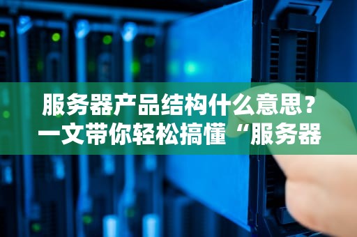 服务器产品结构什么意思？一文带你轻松搞懂“服务器五脏六腑”的奥秘！