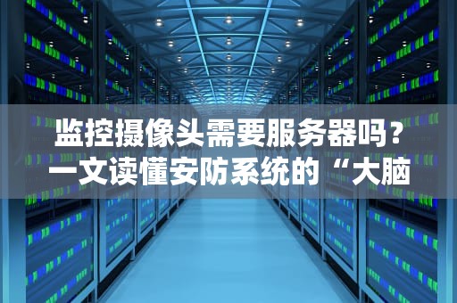 监控摄像头需要服务器吗？一文读懂安防系统的“大脑”与“眼睛”