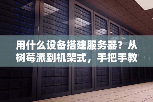 用什么设备搭建服务器？从树莓派到机架式，手把手教你选对装备！