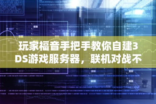 玩家福音手把手教你自建3DS游戏服务器，联机对战不是梦！