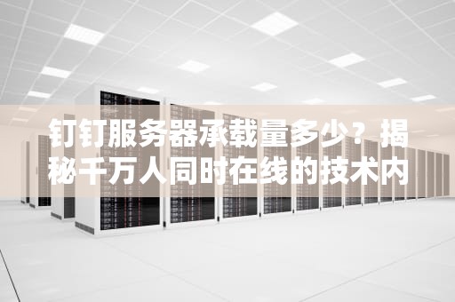 钉钉服务器承载量多少？揭秘千万人同时在线的技术内幕！