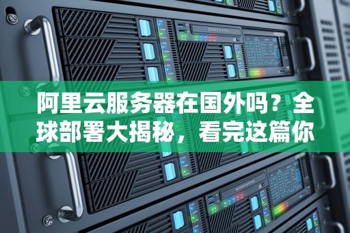 阿里云服务器在国外吗？全球部署大揭秘，看完这篇你就懂了！