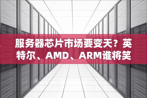 服务器芯片市场要变天？英特尔、AMD、ARM谁将笑到最后？