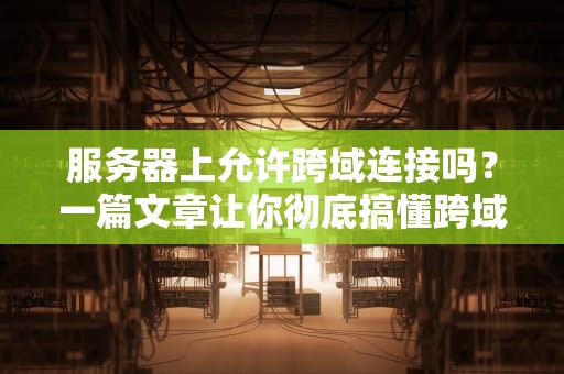 服务器上允许跨域连接吗？一篇文章让你彻底搞懂跨域那些事儿！