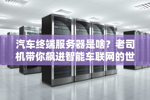 汽车终端服务器是啥？老司机带你飙进智能车联网的世界！