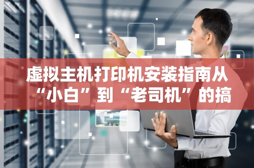 虚拟主机打印机安装指南从“小白”到“老司机”的搞笑进阶之路