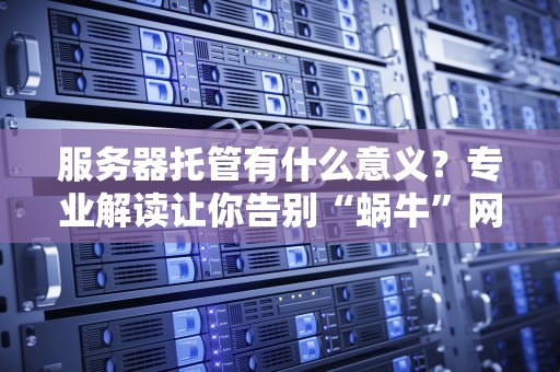 服务器托管有什么意义？专业解读让你告别“蜗牛”网站！