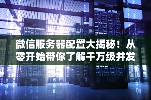 微信服务器配置大揭秘！从零开始带你了解千万级并发的秘密