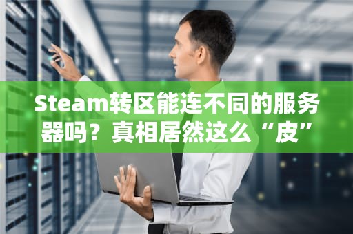 Steam转区能连不同的服务器吗？真相居然这么“皮”！