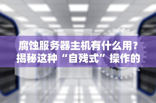 腐蚀服务器主机有什么用？揭秘这种“自残式”操作的隐藏用途！