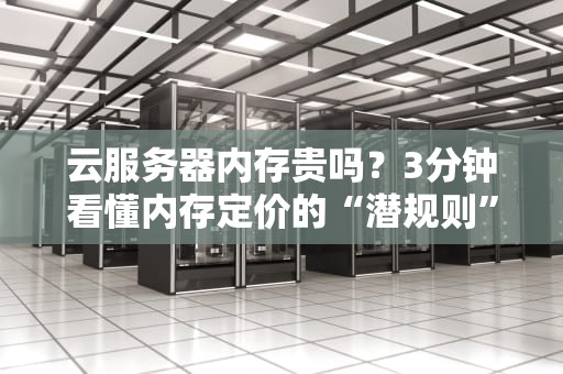 云服务器内存贵吗？3分钟看懂内存定价的“潜规则”