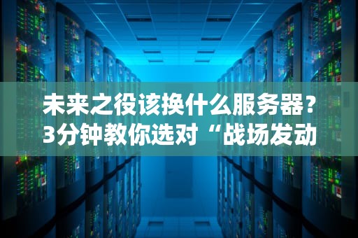 未来之役该换什么服务器？3分钟教你选对“战场发动机”！