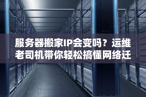 服务器搬家IP会变吗？运维老司机带你轻松搞懂网络迁移那些事儿！