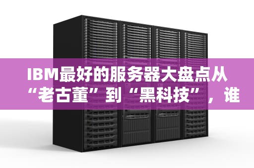 IBM最好的服务器大盘点从“老古董”到“黑科技”，谁才是性能王者？