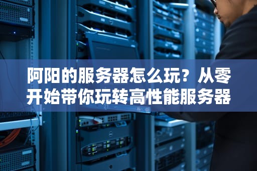 阿阳的服务器怎么玩？从零开始带你玩转高性能服务器！