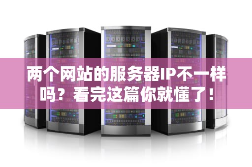 两个网站的服务器IP不一样吗？看完这篇你就懂了！