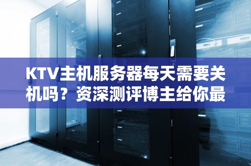 KTV主机服务器每天需要关机吗？资深测评博主给你最靠谱的答案！