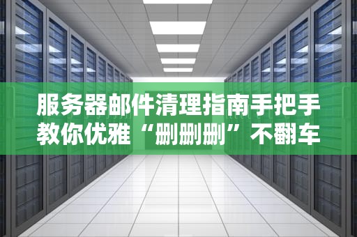 服务器邮件清理指南手把手教你优雅“删删删”不翻车！