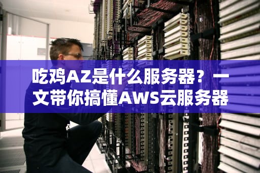 吃鸡AZ是什么服务器？一文带你搞懂AWS云服务器的吃鸡奥秘！