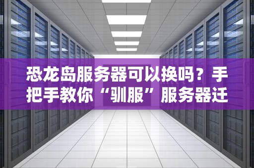 恐龙岛服务器可以换吗？手把手教你“驯服”服务器迁移难题！