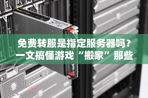 免费转服是指定服务器吗？一文搞懂游戏“搬家”那些事儿！