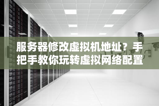 服务器修改虚拟机地址？手把手教你玩转虚拟网络配置！