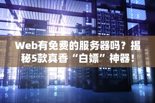 Web有免费的服务器吗？揭秘5款真香“白嫖”神器！
