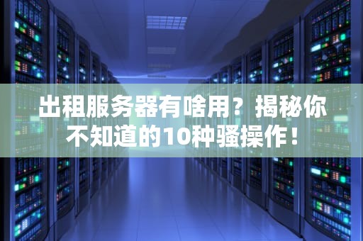 出租服务器有啥用？揭秘你不知道的10种骚操作！