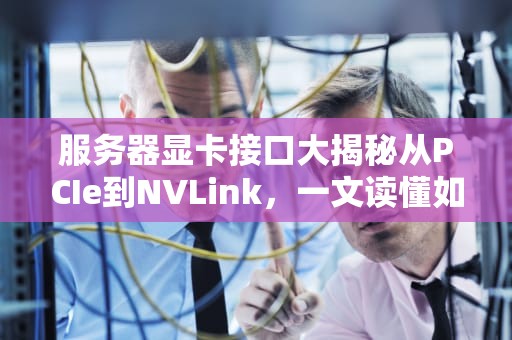 服务器显卡接口大揭秘从PCIe到NVLink，一文读懂如何选对“显卡伴侣”！