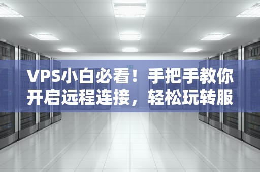 VPS小白必看！手把手教你开启远程连接，轻松玩转服务器
