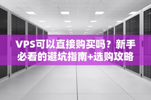 VPS可以直接购买吗？新手必看的避坑指南+选购攻略！