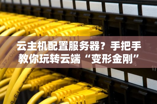 云主机配置服务器？手把手教你玩转云端“变形金刚”！