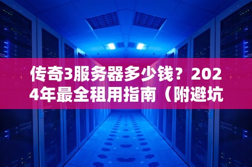 传奇3服务器多少钱？2024年最全租用指南（附避坑彩蛋）