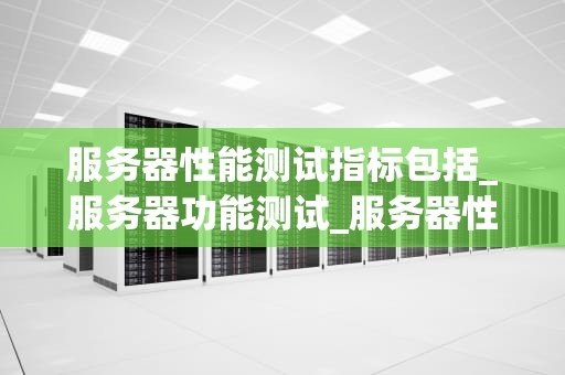 服务器性能测试指标包括_服务器功能测试_服务器性能测试指标的全面解析