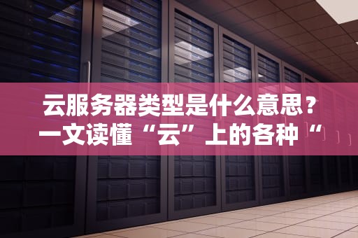 云服务器类型是什么意思？一文读懂“云”上的各种“房型”