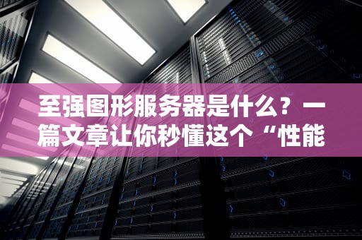 至强图形服务器是什么？一篇文章让你秒懂这个“性能怪兽”！